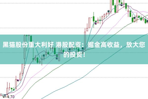黑猫股份重大利好 港股配资：掘金高收益，放大您的投资！