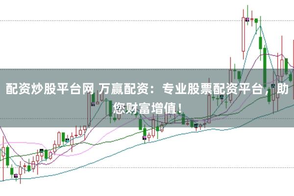 配资炒股平台网 万赢配资：专业股票配资平台，助您财富增值！