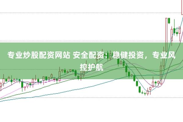 专业炒股配资网站 安全配资：稳健投资，专业风控护航