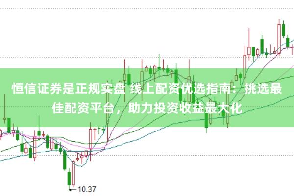 恒信证券是正规实盘 线上配资优选指南：挑选最佳配资平台，助力投资收益最大化