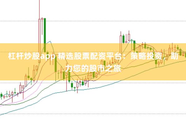 杠杆炒股app 精选股票配资平台：策略投资，助力您的股市之旅