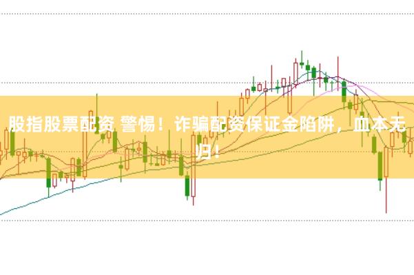 股指股票配资 警惕！诈骗配资保证金陷阱，血本无归！