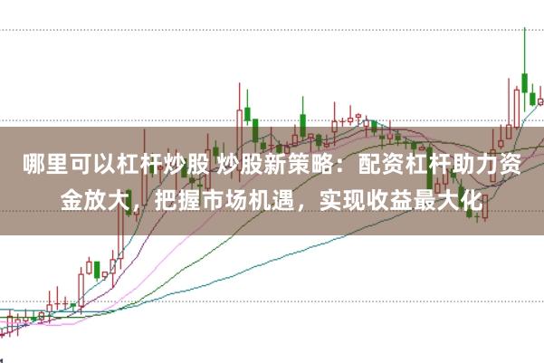 哪里可以杠杆炒股 炒股新策略：配资杠杆助力资金放大，把握市场机遇，实现收益最大化