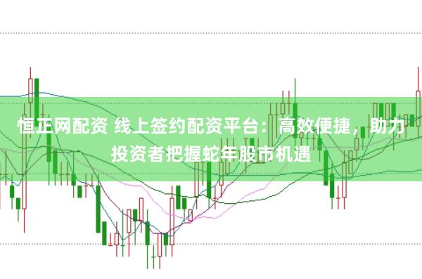 恒正网配资 线上签约配资平台：高效便捷，助力投资者把握蛇年股市机遇