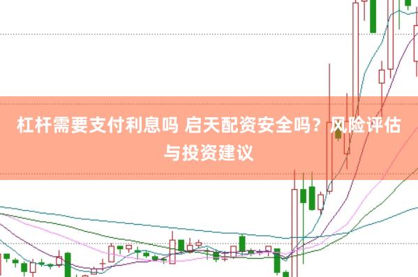 杠杆需要支付利息吗 启天配资安全吗？风险评估与投资建议