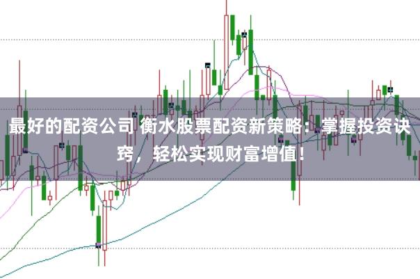 最好的配资公司 衡水股票配资新策略：掌握投资诀窍，轻松实现财富增值！