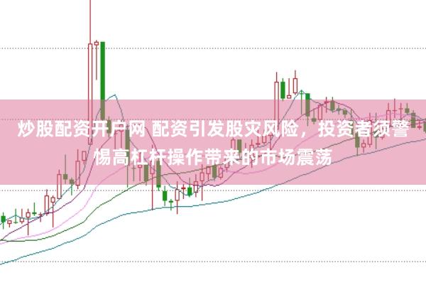 炒股配资开户网 配资引发股灾风险，投资者须警惕高杠杆操作带来的市场震荡
