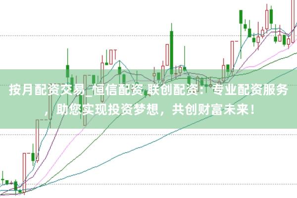 按月配资交易_恒信配资 联创配资：专业配资服务，助您实现投资梦想，共创财富未来！