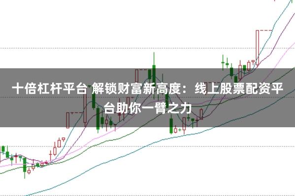 十倍杠杆平台 解锁财富新高度：线上股票配资平台助你一臂之力
