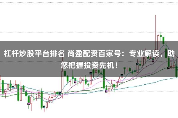 杠杆炒股平台排名 尚盈配资百家号：专业解读，助您把握投资先机！