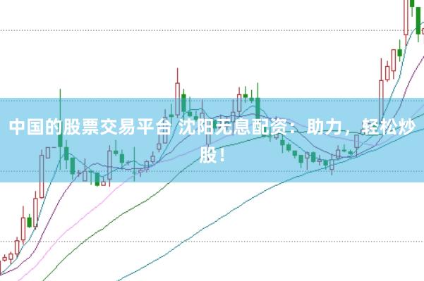 中国的股票交易平台 沈阳无息配资：助力，轻松炒股！