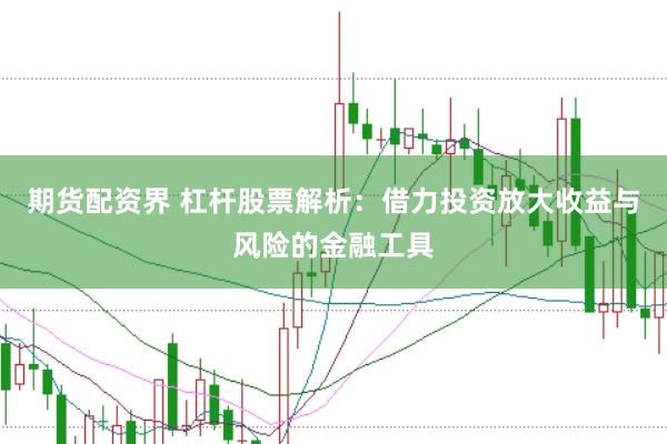 期货配资界 杠杆股票解析：借力投资放大收益与风险的金融工具