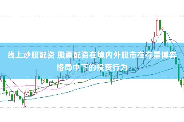 线上炒股配资 股票配资在境内外股市在存量博弈格局中下的投资行为