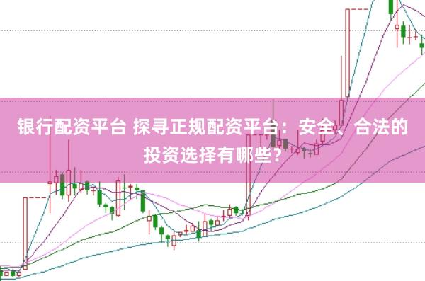 银行配资平台 探寻正规配资平台：安全、合法的投资选择有哪些？