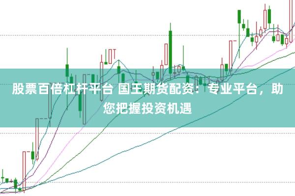 股票百倍杠杆平台 国王期货配资：专业平台，助您把握投资机遇