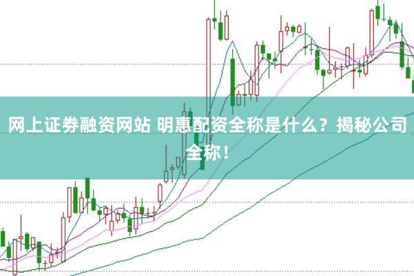 网上证劵融资网站 明惠配资全称是什么？揭秘公司全称！
