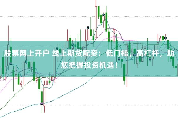 股票网上开户 线上期货配资：低门槛，高杠杆，助您把握投资机遇！