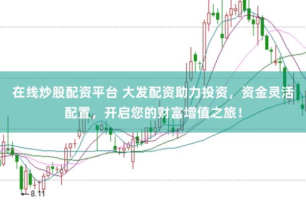 在线炒股配资平台 大发配资助力投资，资金灵活配置，开启您的财富增值之旅！