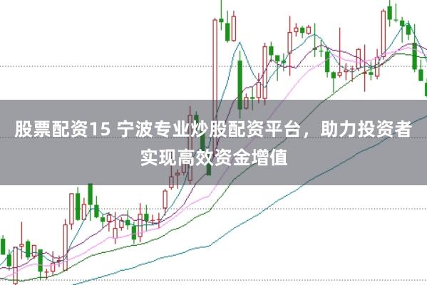 股票配资15 宁波专业炒股配资平台，助力投资者实现高效资金增值