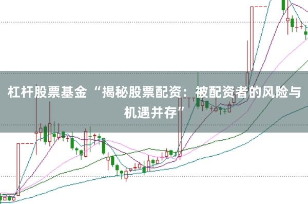 杠杆股票基金 “揭秘股票配资：被配资者的风险与机遇并存”