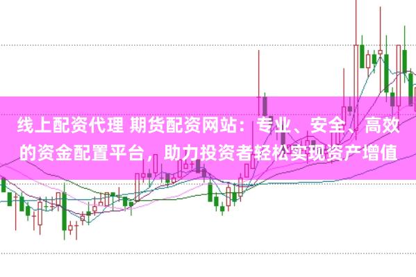 线上配资代理 期货配资网站：专业、安全、高效的资金配置平台，助力投资者轻松实现资产增值