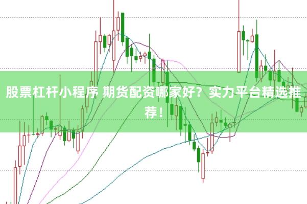 股票杠杆小程序 期货配资哪家好？实力平台精选推荐！