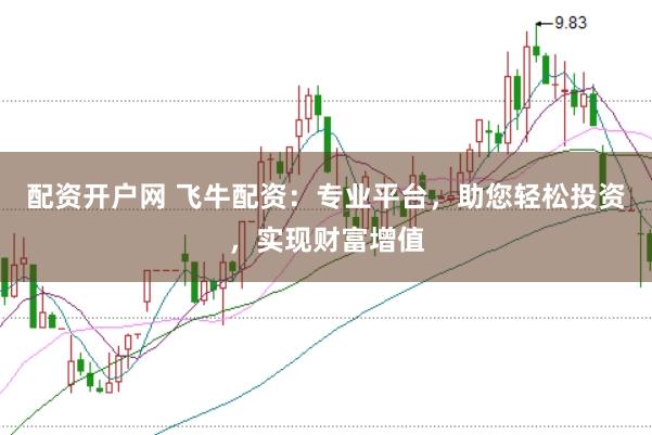 配资开户网 飞牛配资：专业平台，助您轻松投资，实现财富增值