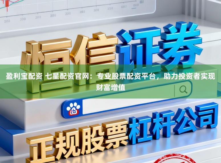 盈利宝配资 七星配资官网：专业股票配资平台，助力投资者实现财富增值