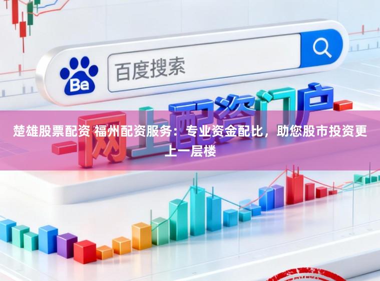 楚雄股票配资 福州配资服务：专业资金配比，助您股市投资更上一层楼