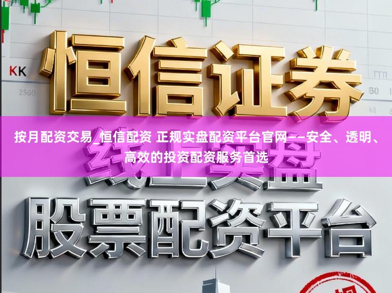 按月配资交易_恒信配资 正规实盘配资平台官网——安全、透明、高效的投资配资服务首选