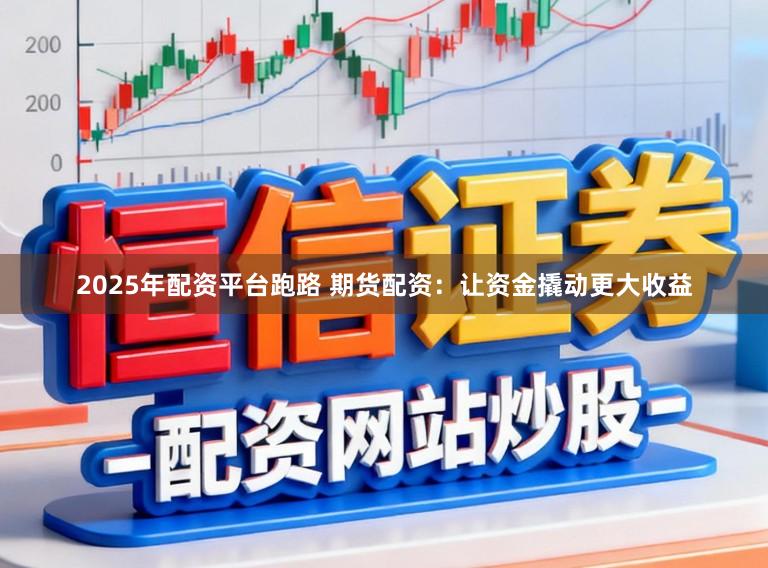 2025年配资平台跑路 期货配资：让资金撬动更大收益