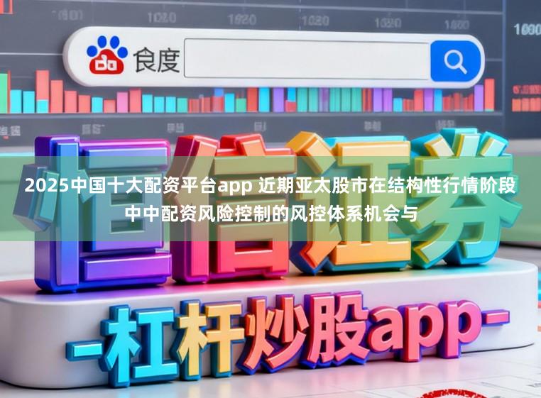 2025中国十大配资平台app 近期亚太股市在结构性行情阶段中中配资风险控制的风控体系机会与
