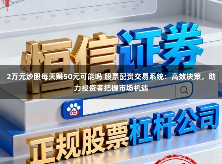 2万元炒股每天赚50元可能吗 股票配资交易系统：高效决策，助力投资者把握市场机遇