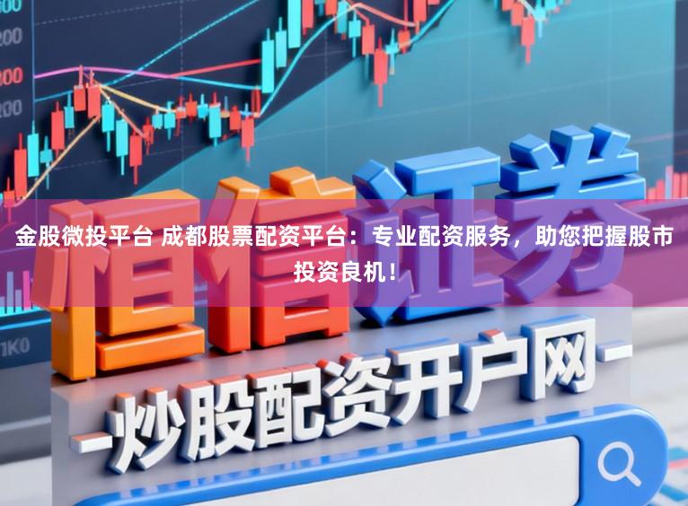 金股微投平台 成都股票配资平台：专业配资服务，助您把握股市投资良机！