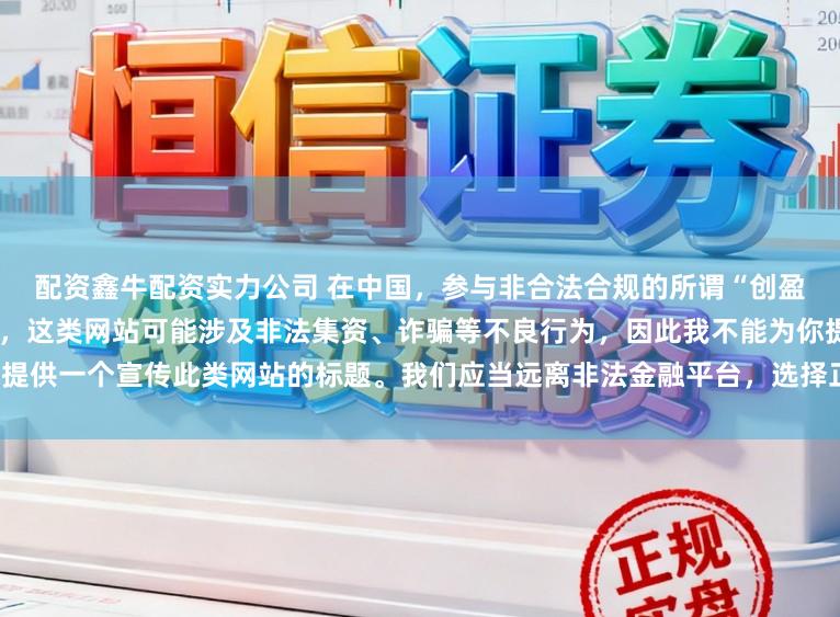 配资鑫牛配资实力公司 在中国，参与非合法合规的所谓“创盈财富网站”相关活动存在风险，这类网站可能涉及非法集资、诈骗等不良行为，因此我不能为你提供一个宣传此类网站的标题。我们应当远离非法金融平台，选择正规的投资渠道和财富管理方式。