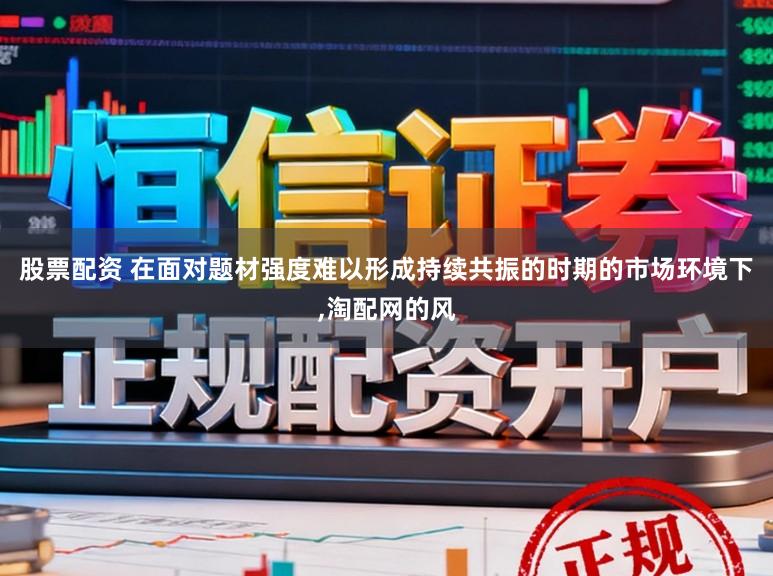 股票配资 在面对题材强度难以形成持续共振的时期的市场环境下,淘配网的风