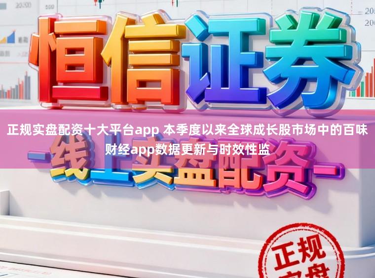 正规实盘配资十大平台app 本季度以来全球成长股市场中的百味财经app数据更新与时效性监