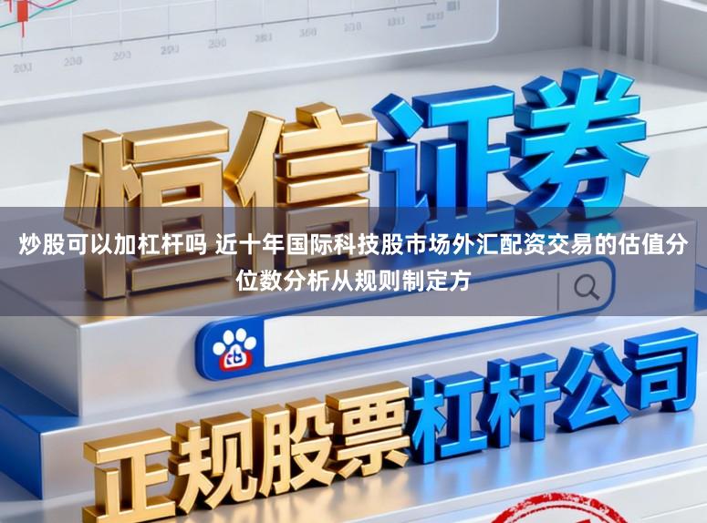 炒股可以加杠杆吗 近十年国际科技股市场外汇配资交易的估值分位数分析从规则制定方