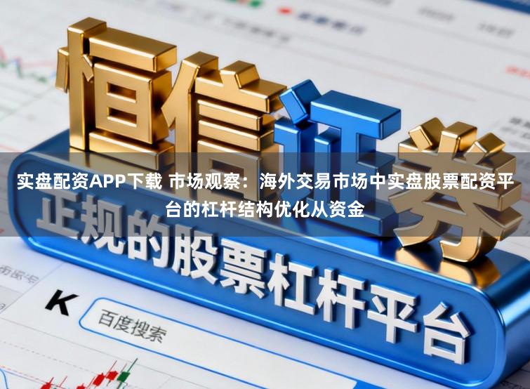 实盘配资APP下载 市场观察：海外交易市场中实盘股票配资平台的杠杆结构优化从资金