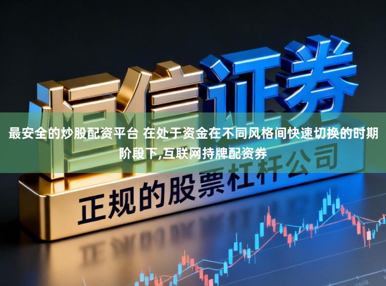 最安全的炒股配资平台 在处于资金在不同风格间快速切换的时期阶段下,互联网持牌配资券