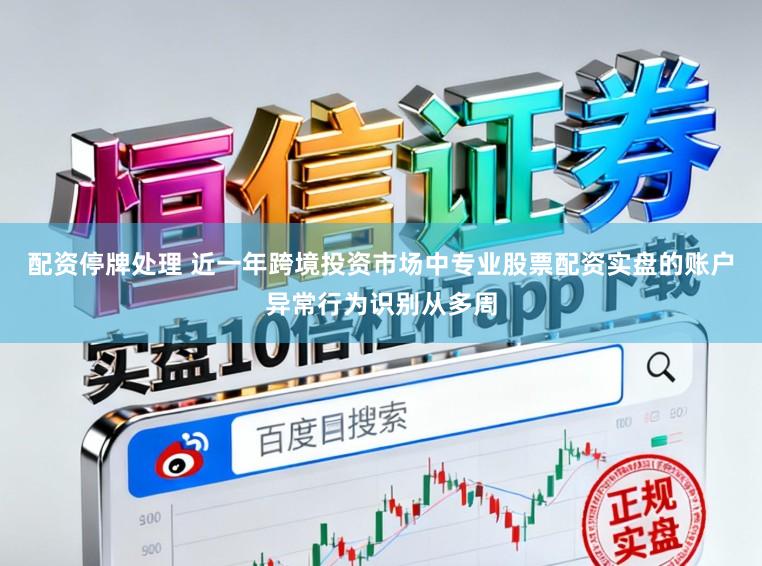 配资停牌处理 近一年跨境投资市场中专业股票配资实盘的账户异常行为识别从多周