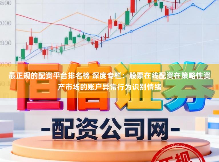 最正规的配资平台排名榜 深度专栏：股票在线配资在策略性资产市场的账户异常行为识别情绪