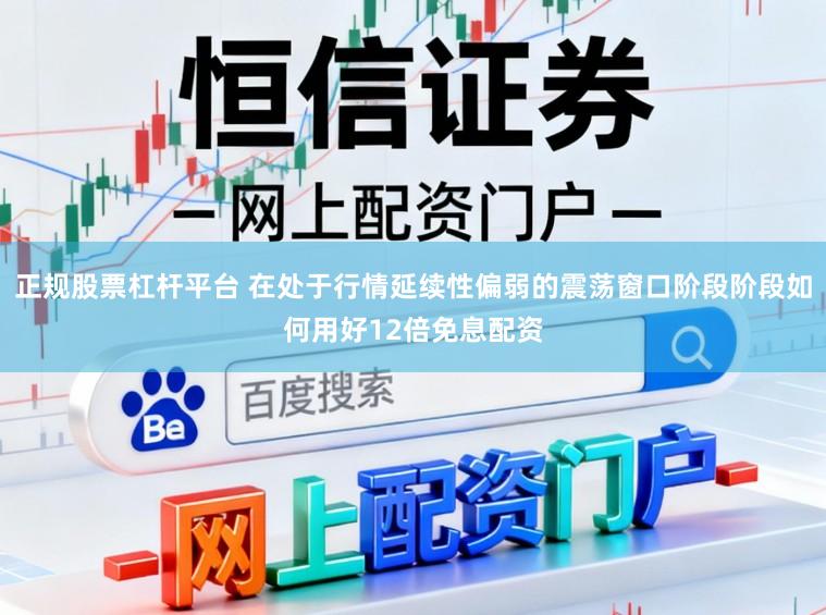 正规股票杠杆平台 在处于行情延续性偏弱的震荡窗口阶段阶段如何用好12倍免息配资