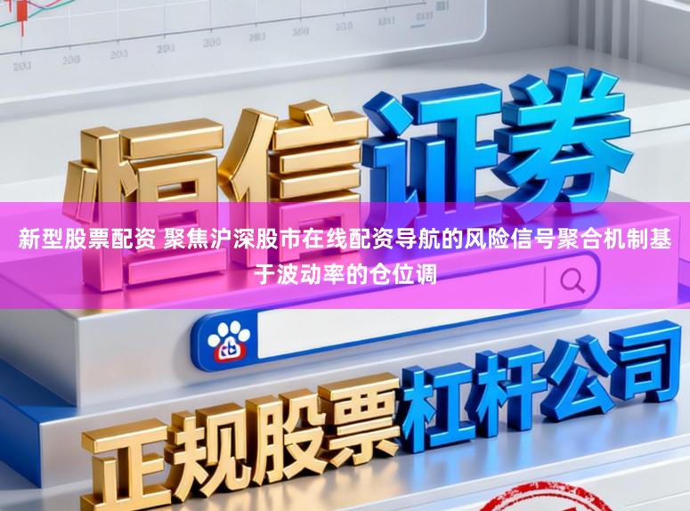 新型股票配资 聚焦沪深股市在线配资导航的风险信号聚合机制基于波动率的仓位调