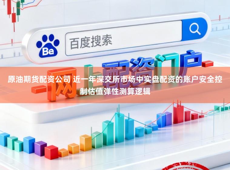 原油期货配资公司 近一年深交所市场中实盘配资的账户安全控制估值弹性测算逻辑