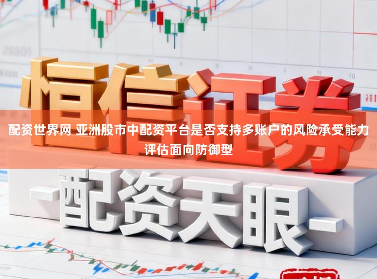 配资世界网 亚洲股市中配资平台是否支持多账户的风险承受能力评估面向防御型