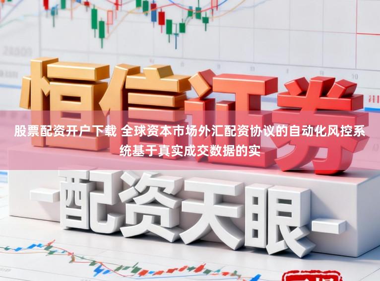 股票配资开户下载 全球资本市场外汇配资协议的自动化风控系统基于真实成交数据的实