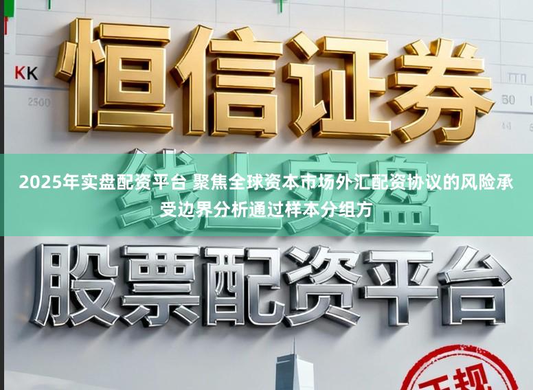 2025年实盘配资平台 聚焦全球资本市场外汇配资协议的风险承受边界分析通过样本分组方