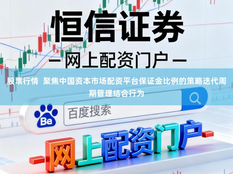 股票行情  聚焦中国资本市场配资平台保证金比例的策略迭代周期管理结合行为