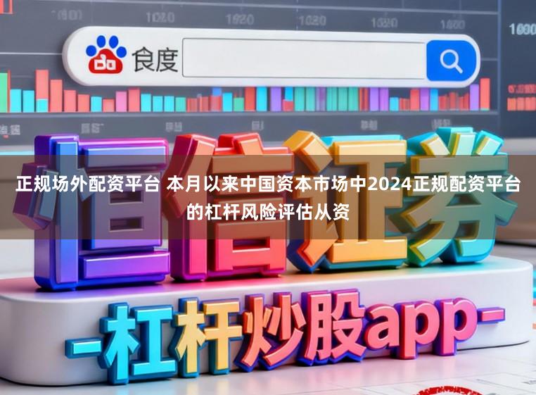 正规场外配资平台 本月以来中国资本市场中2024正规配资平台的杠杆风险评估从资